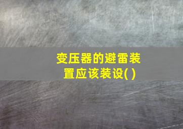 变压器的避雷装置应该装设( )